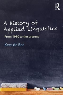 A History of Applied Linguistics: From 1980 to the present by de Bot, Kees