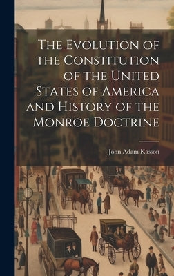 The Evolution of the Constitution of the United States of America and History of the Monroe Doctrine by Kasson, John Adam