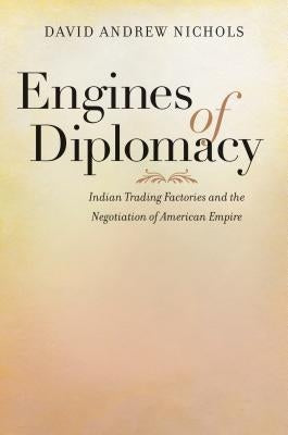 Engines of Diplomacy: Indian Trading Factories and the Negotiation of American Empire by Nichols, David Andrew