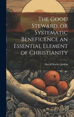The Good Steward, or Systematic Beneficence an Essential Element of Christianity by Junkin, David Xavier