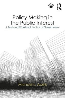 Policy Making in the Public Interest: A Text and Workbook for Local Government by Abels, Michael L.