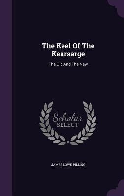 The Keel Of The Kearsarge: The Old And The New by Pilling, James Lowe