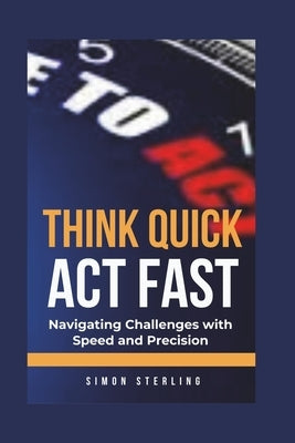 Think Quick, Act Fast: Navigating Challenges with Speed and Precision by Sterling, Simon