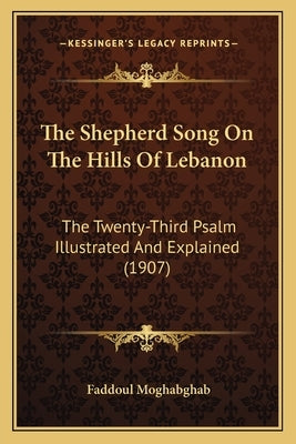 The Shepherd Song On The Hills Of Lebanon: The Twenty-Third Psalm Illustrated And Explained (1907) by Moghabghab, Faddoul