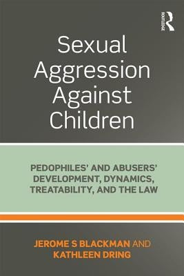Sexual Aggression Against Children: Pedophiles' and Abusers' Development, Dynamics, Treatability, and the Law by Blackman, Jerome