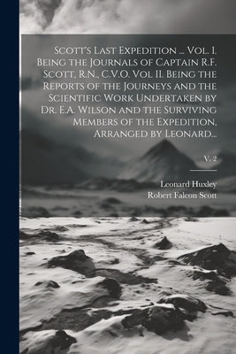 Scott's Last Expedition ... Vol. I. Being the Journals of Captain R.F. Scott, R.N., C.V.O. Vol II. Being the Reports of the Journeys and the Scientifi by Scott, Robert Falcon 1868-1912