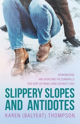 Slippery Slopes and Antidotes: Acknowledge and Overcome the Downfalls that Keep us from Living Our Best Lives by Thompson, Karen (Balyeat)