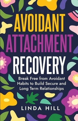 Avoidant Attachment Recovery: Break Free from Avoidant Habits to Build Secure and Long Term Relationships (Break Free and Recover from Unhealthy Relat by Hill, Linda