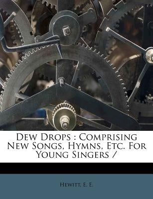 Dew Drops: Comprising New Songs, Hymns, Etc. for Young Singers by E, Hewitt E.