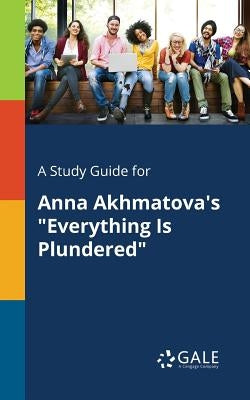 A Study Guide for Anna Akhmatova's "Everything Is Plundered" by Gale, Cengage Learning