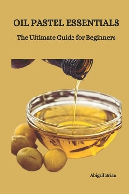Oil Pastel Essentials: The Ultimate Guide for Beginners by Blrian, Abigail