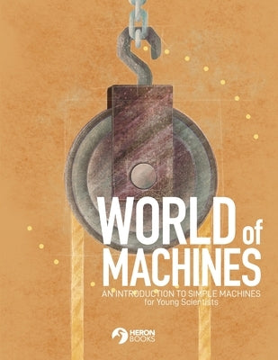 World of Machines -An Introduction to Simple Machines for Young Scientists by Books, Heron