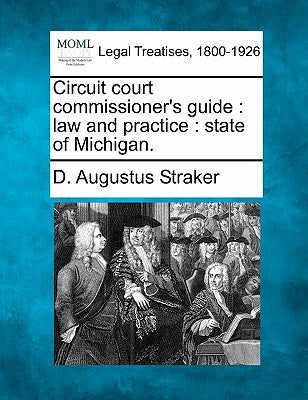 Circuit Court Commissioner's Guide: Law and Practice: State of Michigan. by Straker, D. Augustus