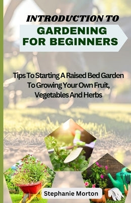 Introduction to Gardening for Beginners: Tips To Starting A Raised Bed Garden To Growing Your Own Fruit, Vegetables And Herbs by Morton, Stephanie