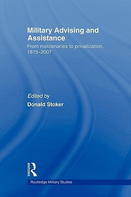 Military Advising and Assistance: From Mercenaries to Privatization, 1815-2007 by Stoker, Donald