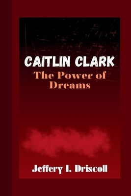 Caitlin Clark: The Power of Dreams by I. Driscoll, Jeffery