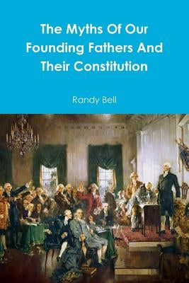 The Myths Of Our Founding Fathers And Their Constitution by Bell, Randy