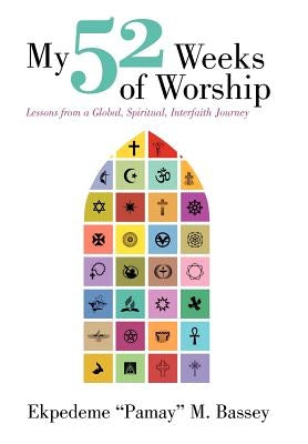 My 52 Weeks of Worship: Lessons from a Global, Spiritual, Interfaith Journey by Bassey, Ekpedeme Pamay M.