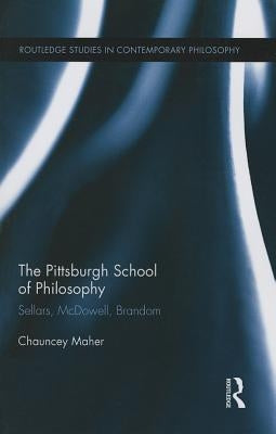 The Pittsburgh School of Philosophy: Sellars, McDowell, Brandom by Maher, Chauncey