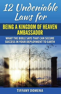 12 Undeniable Laws For Being A Kingdom Of Heaven Ambassador: What The Bible Says That Can Secure Success In Your Deployment To The Earth by Domena, Tiffany