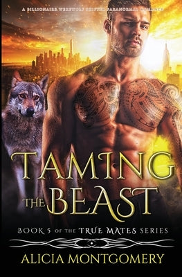 Taming the Beast: A Billionaire Werewolf Shifter Paranormal Romance by Montgomery, Alicia