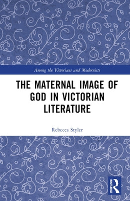 The Maternal Image of God in Victorian Literature by Styler, Rebecca
