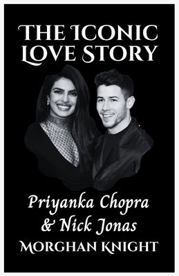 The Iconic Love Story: Priyanka Chopra and Nick Jonas by Knight, Morghan