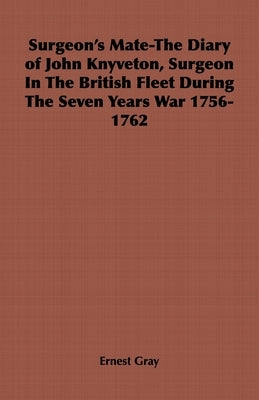 Surgeon's Mate-The Diary of John Knyveton, Surgeon in the British Fleet During the Seven Years War 1756-1762 by Gray, Ernest