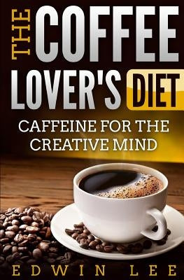 The Coffee Lover's Diet: Caffeine for the Creative Mind: The Ultimate Guide to Coffee by Lee, Edwin Oscar