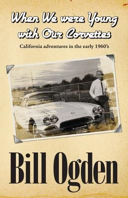 When We Were Young With Our Corvettes: California adventures in the early 1960's by Chow, K. Jay
