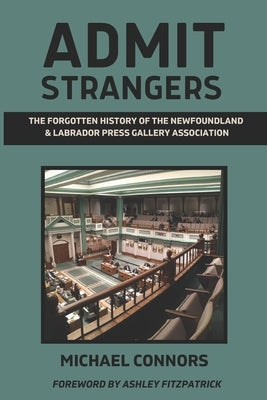 Admit Strangers: The Forgotten History of the Newfoundland & Labrador Press Gallery Association by Connors, Michael