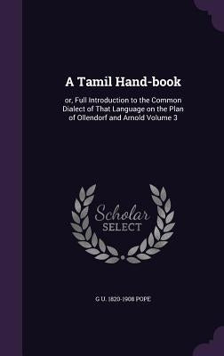 A Tamil Hand-book: or, Full Introduction to the Common Dialect of That Language on the Plan of Ollendorf and Arnold Volume 3 by Pope, G. U. 1820-1908