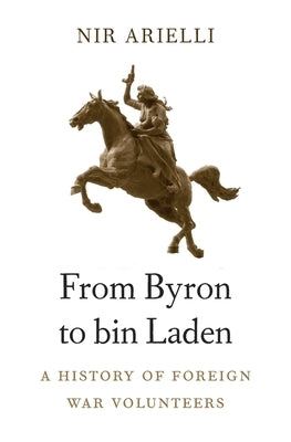 From Byron to Bin Laden: A History of Foreign War Volunteers by Arielli, Nir