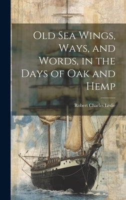 Old Sea Wings, Ways, and Words, in the Days of Oak and Hemp by Leslie, Robert Charles