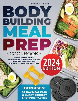 Bodybuilding Meal Prep Cookbook: The Ultimate Guide for the Busy Competitive Athlete with 100+ Simple Recipes for Muscle Growth & Mass Gain + Bonuses: by Jones, Colton