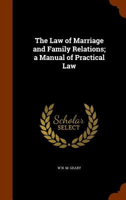 The Law of Marriage and Family Relations; a Manual of Practical Law by Geary, W. N. M.