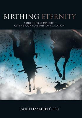 Birthing Eternity: A Different Perspective on the Four Horsemen of Revelation by Cody, Jane Elizabeth