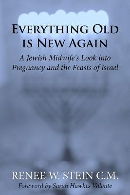 Everything Old is New Again: A Jewish Midwife's Look into Pregnancy and the Feasts of Israel by Valente, Sarah Hawkes