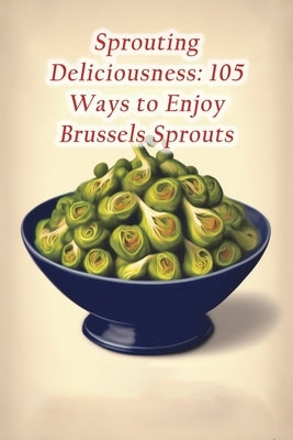 Sprouting Deliciousness: 105 Ways to Enjoy Brussels Sprouts by Sand, The Little Diner