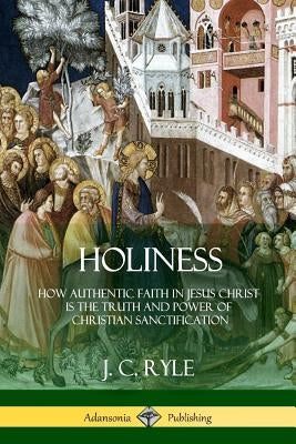 Holiness: How Authentic Faith in Jesus Christ is the Truth and Power of Christian Sanctification by Ryle, J. C.