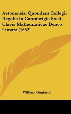 Aetonensis, Quondam Collegii Regalis In Cantabrigia Socii, Clavis Mathematicae Denvo Limata (1652) by Oughtred, William