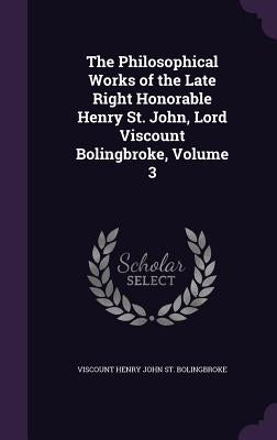 The Philosophical Works of the Late Right Honorable Henry St. John, Lord Viscount Bolingbroke, Volume 3 by St Bolingbroke, Viscount Henry John