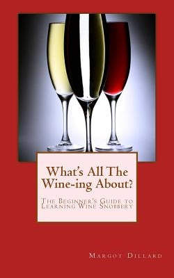 What's All This Wine-ing About?: The Beginner's Guide to Learning Wine Snobbery by Dillard, Margot J.
