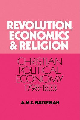 Revolution, Economics and Religion: Christian Political Economy, 1798 1833 by Waterman, Anthony Michael C.