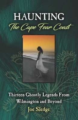 Haunting The Cape Fear Coast: Thirteen Ghostly Legends From Wilmington And Beyond by Sledge, Joe