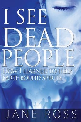 I See Dead People: How I Learned To Help Earthbound Spirits by Ross, Jane