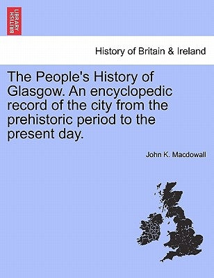 The People's History of Glasgow. an Encyclopedic Record of the City from the Prehistoric Period to the Present Day. by Macdowall, John K.