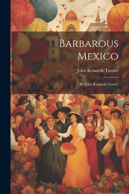 Barbarous Mexico: By John Kenneth Turner by Turner, John Kenneth