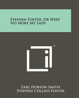 Stephen Foster, or Weep No More My Lady by Smith, Earl Hobson