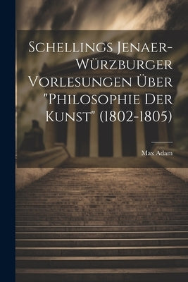 Schellings Jenaer-Würzburger Vorlesungen über "Philosophie der Kunst" (1802-1805) by Max, Adam
